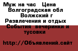 Муж на час › Цена ­ 100 - Волгоградская обл., Волжский г. Развлечения и отдых » События, вечеринки и тусовки   